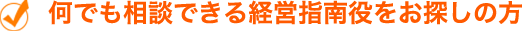 何でも相談できる経営指南役をお探しの方